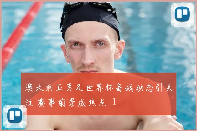 澳大利亚男足世界杯备战动态引关注 赛事前景成焦点_1